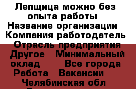 Лепщица-можно без опыта работы › Название организации ­ Компания-работодатель › Отрасль предприятия ­ Другое › Минимальный оклад ­ 1 - Все города Работа » Вакансии   . Челябинская обл.,Еманжелинск г.